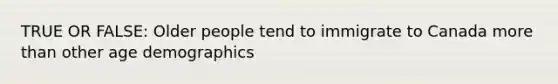 TRUE OR FALSE: Older people tend to immigrate to Canada more than other age demographics