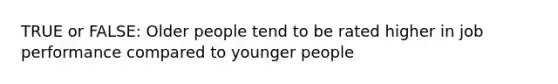 TRUE or FALSE: Older people tend to be rated higher in job performance compared to younger people