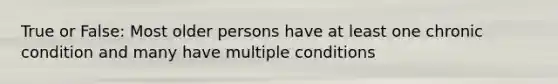 True or False: Most older persons have at least one chronic condition and many have multiple conditions