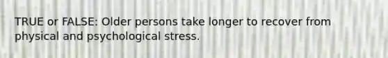 TRUE or FALSE: Older persons take longer to recover from physical and psychological stress.