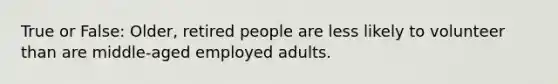 True or False: Older, retired people are less likely to volunteer than are middle-aged employed adults.