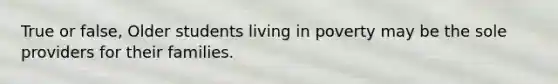 True or false, Older students living in poverty may be the sole providers for their families.