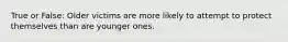 True or False: Older victims are more likely to attempt to protect themselves than are younger ones.