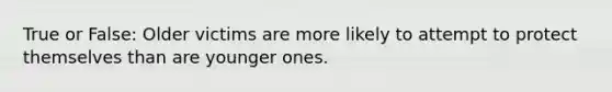 True or False: Older victims are more likely to attempt to protect themselves than are younger ones.