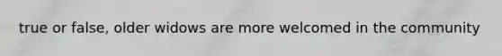 true or false, older widows are more welcomed in the community