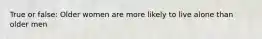 True or false: Older women are more likely to live alone than older men