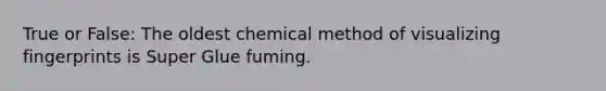 True or False: The oldest chemical method of visualizing fingerprints is Super Glue fuming.