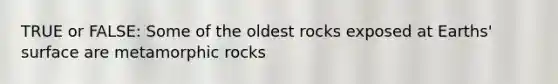 TRUE or FALSE: Some of the oldest rocks exposed at Earths' surface are metamorphic rocks