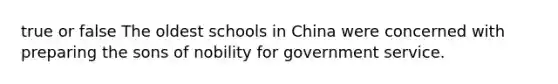 true or false The oldest schools in China were concerned with preparing the sons of nobility for government service.