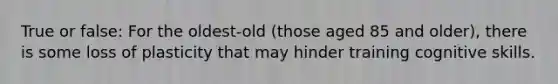 True or false: For the oldest-old (those aged 85 and older), there is some loss of plasticity that may hinder training cognitive skills.