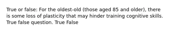 True or false: For the oldest-old (those aged 85 and older), there is some loss of plasticity that may hinder training cognitive skills. True false question. True False