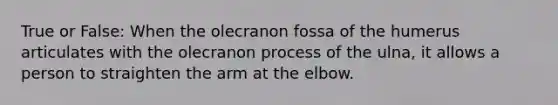 True or False: When the olecranon fossa of the humerus articulates with the olecranon process of the ulna, it allows a person to straighten the arm at the elbow.