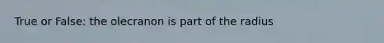 True or False: the olecranon is part of the radius