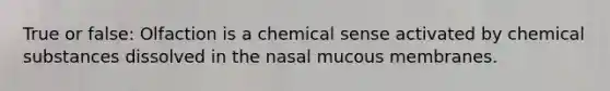 True or false: Olfaction is a chemical sense activated by chemical substances dissolved in the nasal mucous membranes.