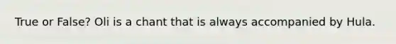 True or False? Oli is a chant that is always accompanied by Hula.