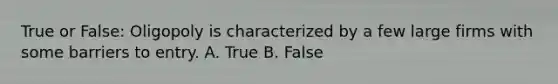 True or False: Oligopoly is characterized by a few large firms with some barriers to entry. A. True B. False