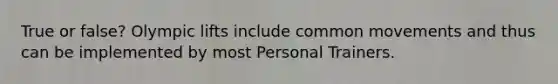 True or false? Olympic lifts include common movements and thus can be implemented by most Personal Trainers.