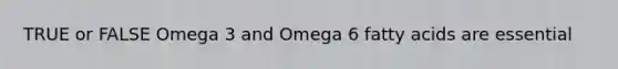 TRUE or FALSE Omega 3 and Omega 6 fatty acids are essential