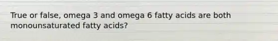 True or false, omega 3 and omega 6 fatty acids are both monounsaturated fatty acids?