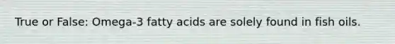 True or False: Omega-3 fatty acids are solely found in fish oils.