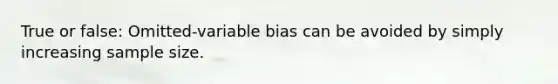 True or false: Omitted-variable bias can be avoided by simply increasing sample size.