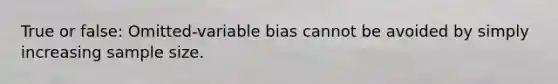 True or false: Omitted-variable bias cannot be avoided by simply increasing sample size.