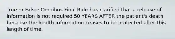 True or False: Omnibus Final Rule has clarified that a release of information is not required 50 YEARS AFTER the patient's death because the health information ceases to be protected after this length of time.