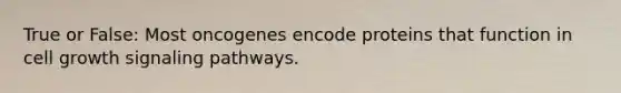 True or False: Most oncogenes encode proteins that function in cell growth signaling pathways.