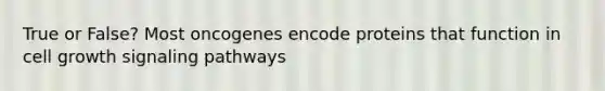 True or False? Most oncogenes encode proteins that function in cell growth signaling pathways