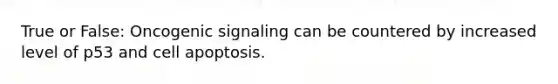 True or False: Oncogenic signaling can be countered by increased level of p53 and cell apoptosis.