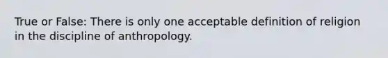 True or False: There is only one acceptable definition of religion in the discipline of anthropology.