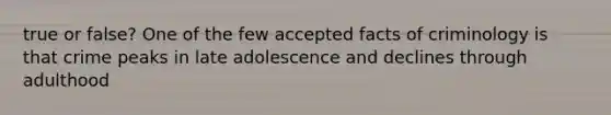 true or false? One of the few accepted facts of criminology is that crime peaks in late adolescence and declines through adulthood