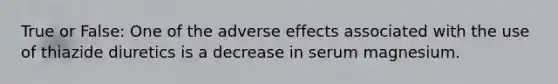 True or False: One of the adverse effects associated with the use of thiazide diuretics is a decrease in serum magnesium.