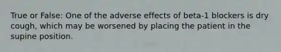 True or False: One of the adverse effects of beta-1 blockers is dry cough, which may be worsened by placing the patient in the supine position.