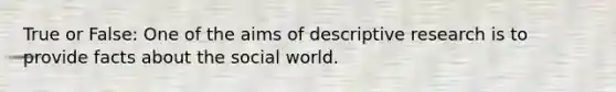 True or False: One of the aims of descriptive research is to provide facts about the social world.