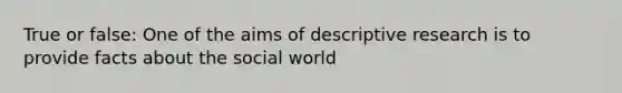 True or false: One of the aims of descriptive research is to provide facts about the social world