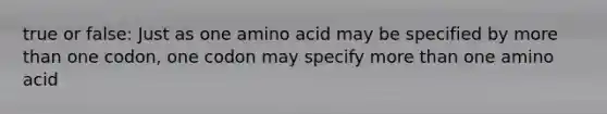 true or false: Just as one amino acid may be specified by more than one codon, one codon may specify more than one amino acid