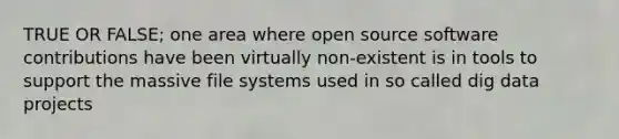 TRUE OR FALSE; one area where open source software contributions have been virtually non-existent is in tools to support the massive file systems used in so called dig data projects