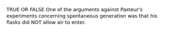 TRUE OR FALSE One of the arguments against Pasteur's experiments concerning spontaneous generation was that his flasks did NOT allow air to enter.