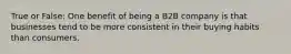 True or False: One benefit of being a B2B company is that businesses tend to be more consistent in their buying habits than consumers.