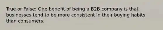 True or False: One benefit of being a B2B company is that businesses tend to be more consistent in their buying habits than consumers.