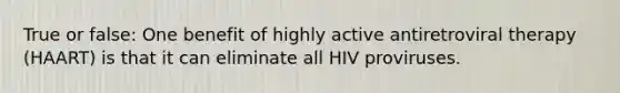 True or false: One benefit of highly active antiretroviral therapy (HAART) is that it can eliminate all HIV proviruses.