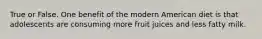 True or False. One benefit of the modern American diet is that adolescents are consuming more fruit juices and less fatty milk.