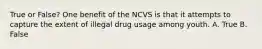 True or False? One benefit of the NCVS is that it attempts to capture the extent of illegal drug usage among youth. A. True B. False