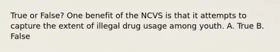 True or False? One benefit of the NCVS is that it attempts to capture the extent of illegal drug usage among youth. A. True B. False