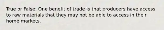 True or False: One benefit of trade is that producers have access to raw materials that they may not be able to access in their home markets.