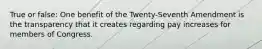 True or false: One benefit of the Twenty-Seventh Amendment is the transparency that it creates regarding pay increases for members of Congress.