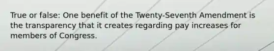 True or false: One benefit of the Twenty-Seventh Amendment is the transparency that it creates regarding pay increases for members of Congress.