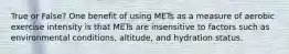 True or False? One benefit of using METs as a measure of aerobic exercise intensity is that METs are insensitive to factors such as environmental conditions, altitude, and hydration status.