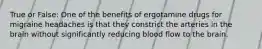 True or False: One of the benefits of ergotamine drugs for migraine headaches is that they constrict the arteries in the brain without significantly reducing blood flow to the brain.